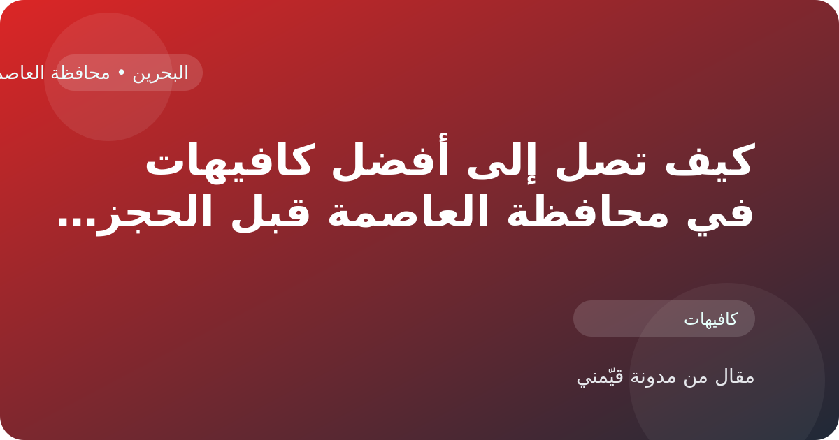 كيف تصل إلى أفضل كافيهات في محافظة العاصمة قبل الحجز أو الزيارة في البحرين