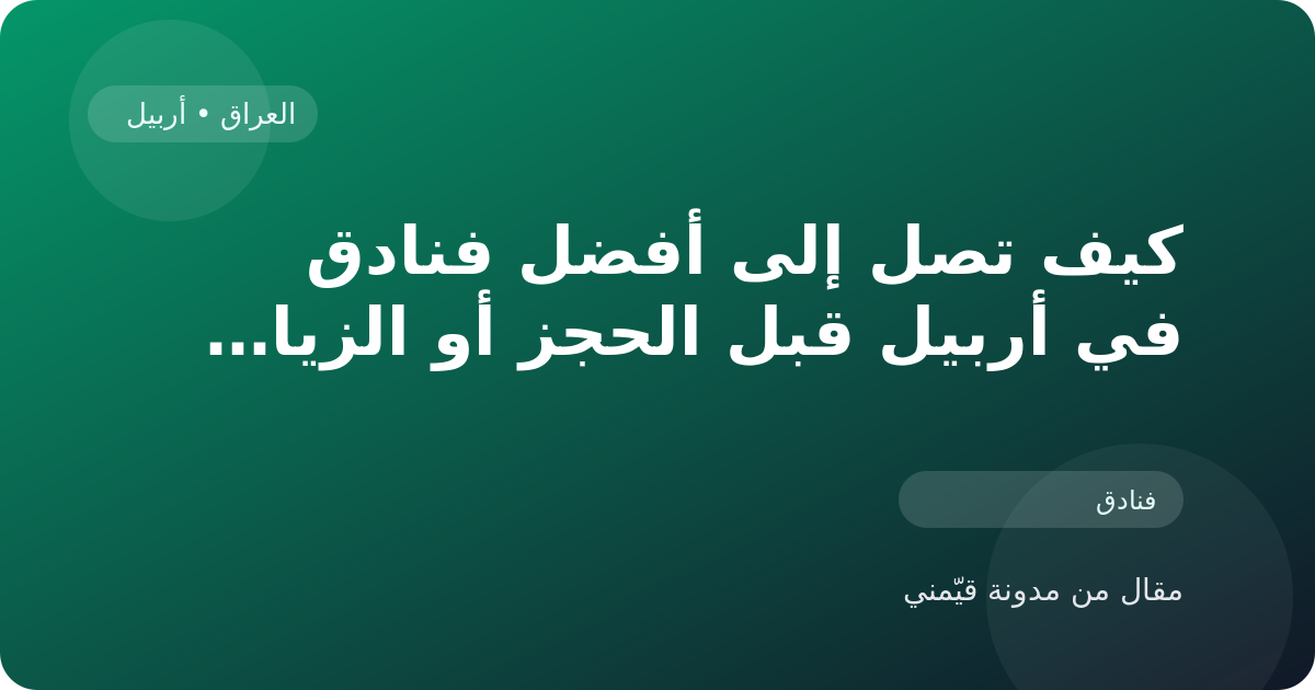 كيف تصل إلى أفضل فنادق في أربيل قبل الحجز أو الزيارة في العراق