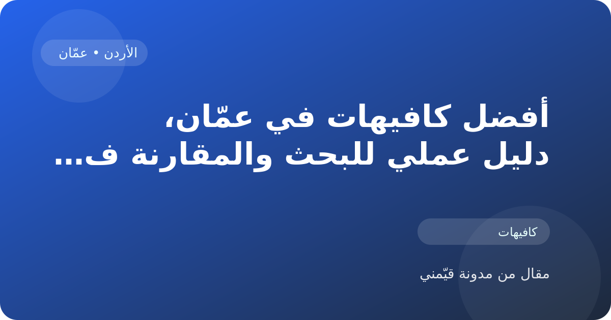 أفضل كافيهات في عمّان، دليل عملي للبحث والمقارنة في الأردن