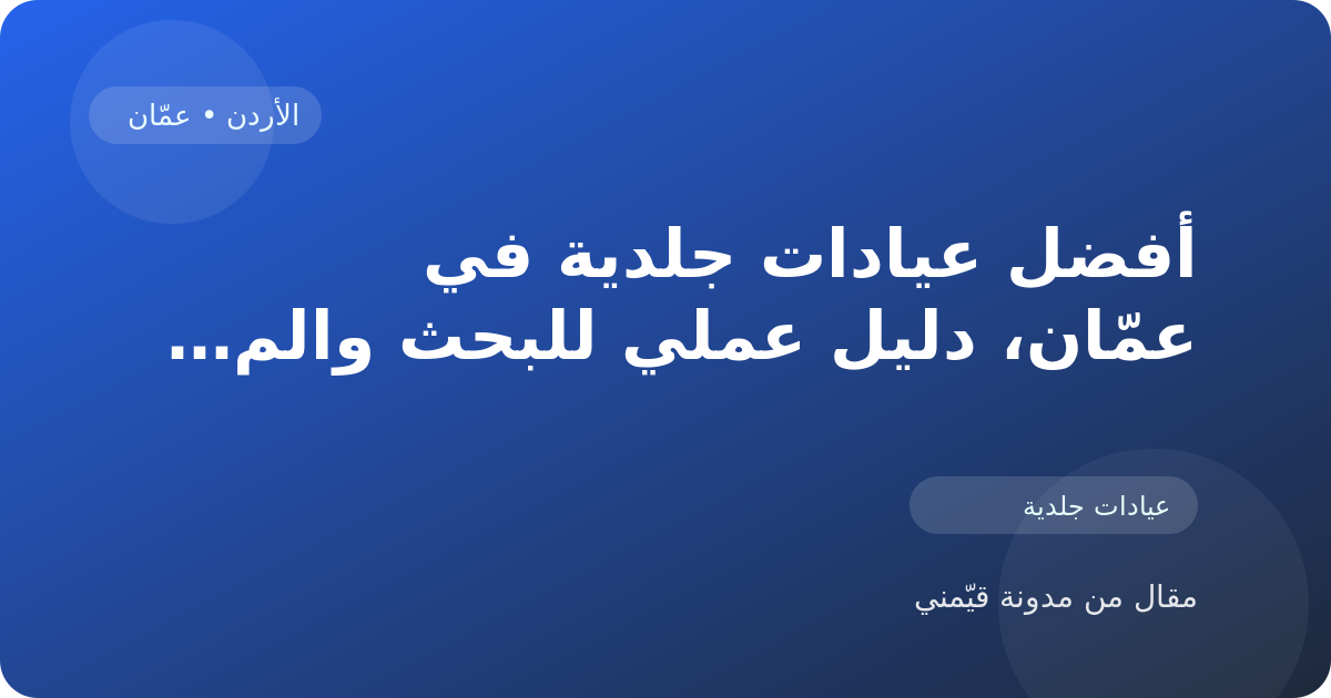 أفضل عيادات جلدية في عمّان، دليل عملي للبحث والمقارنة في الأردن
