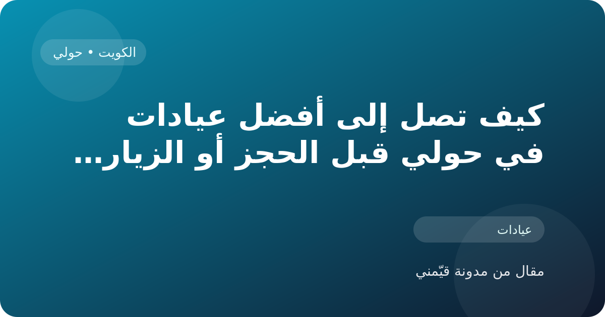 كيف تصل إلى أفضل عيادات في حولي قبل الحجز أو الزيارة في الكويت