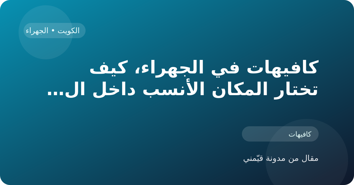 كافيهات في الجهراء، كيف تختار المكان الأنسب داخل الكويت