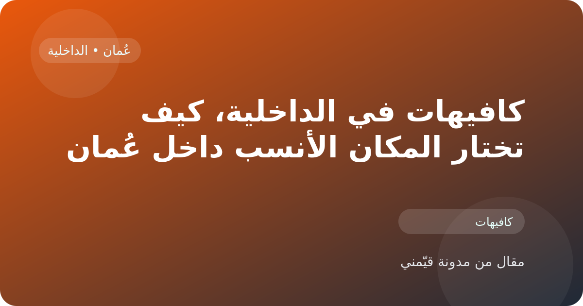كافيهات في الداخلية، كيف تختار المكان الأنسب داخل عُمان