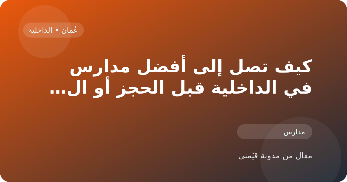 كيف تصل إلى أفضل مدارس في الداخلية قبل الحجز أو الزيارة في عُمان