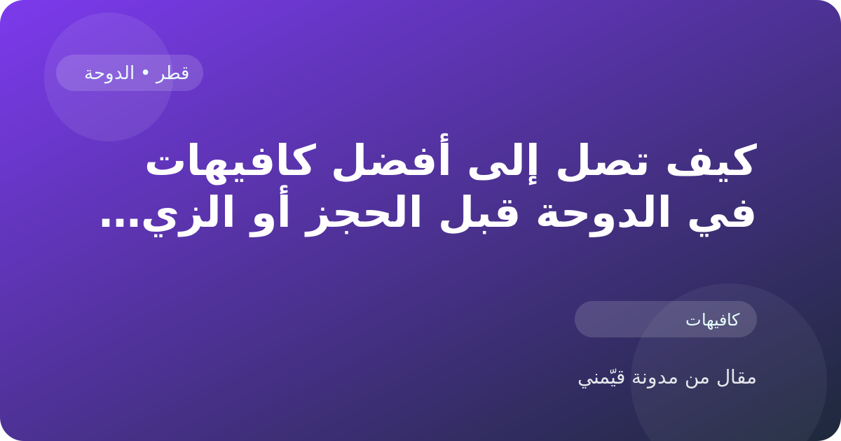 كيف تصل إلى أفضل كافيهات في الدوحة قبل الحجز أو الزيارة في قطر