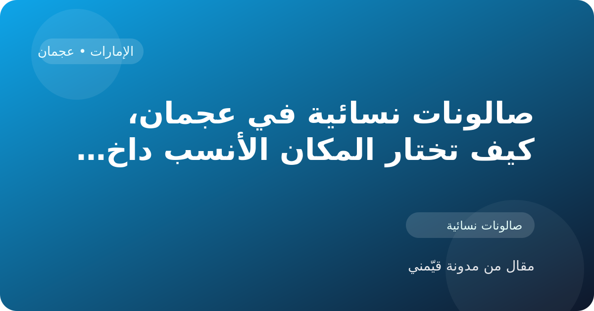 صالونات نسائية في عجمان، كيف تختار المكان الأنسب داخل الإمارات